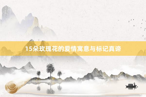 15朵玫瑰花的爱情寓意与标记真谛